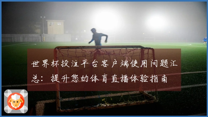世界杯投注平台客户端使用问题汇总：提升您的体育直播体验指南