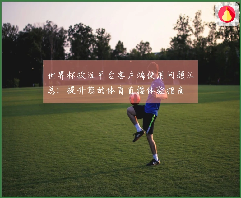 世界杯投注平台客户端使用问题汇总：提升您的体育直播体验指南