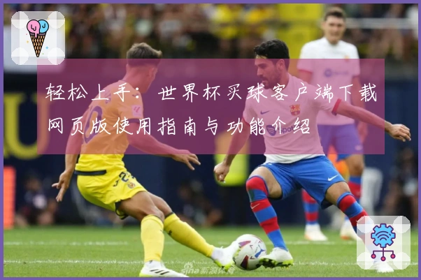 轻松上手:世界杯买球客户端下载网页版使用指南与功能介绍