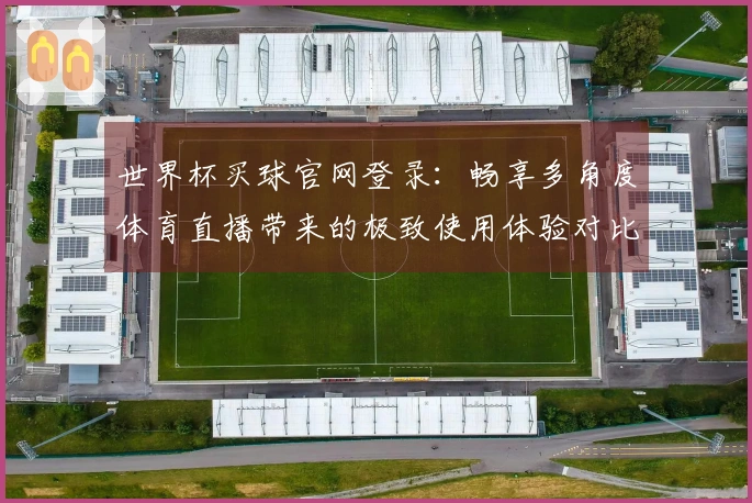 世界杯买球官网登录：畅享多角度体育直播带来的极致使用体验对比