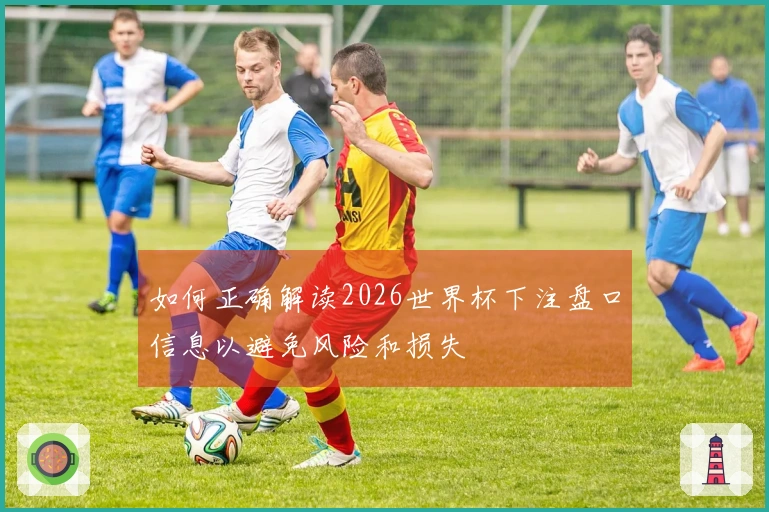 如何正确解读2026世界杯下注盘口信息以避免风险和损失