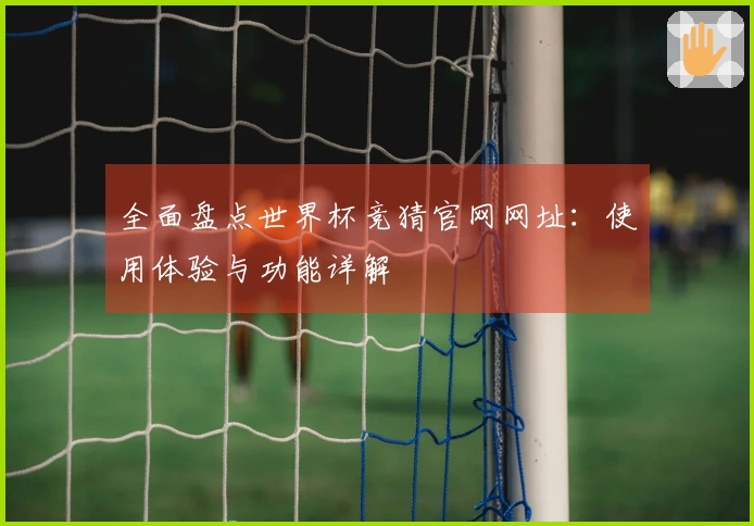 全面盘点世界杯竞猜官网网址：使用体验与功能详解