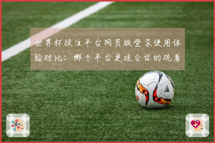 世界杯投注平台网页版登录使用体验对比:哪个平台更适合你的观看需求?