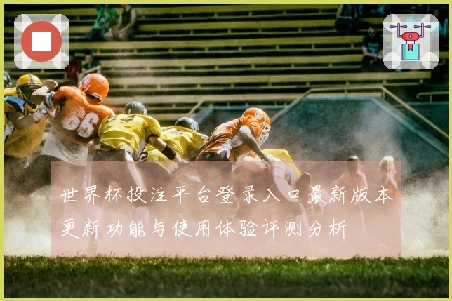 世界杯投注平台登录入口最新版本更新功能与使用体验评测分析