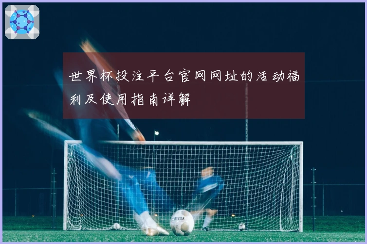 世界杯投注平台官网网址的活动福利及使用指南详解