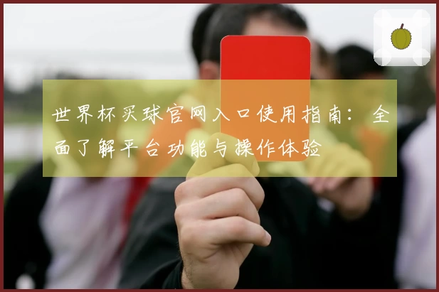 世界杯买球官网入口使用指南：全面了解平台功能与操作体验