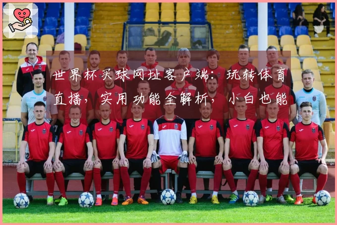 世界杯买球网址客户端：玩转体育直播，实用功能全解析，小白也能轻松上手