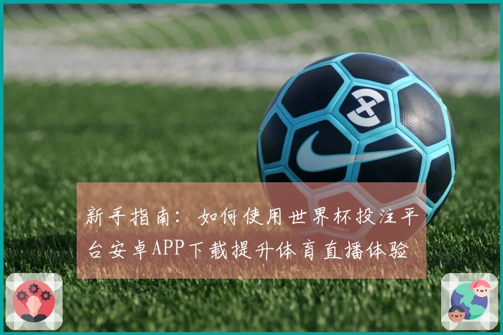 新手指南：如何使用世界杯投注平台安卓APP下载提升体育直播体验