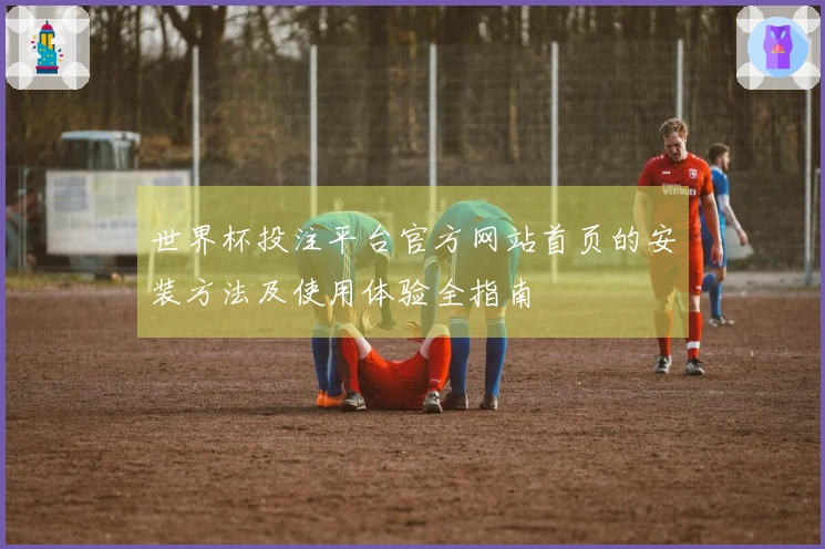 世界杯投注平台官方网站首页的安装方法及使用体验全指南