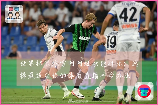 世界杯买球官网网址功能对比：选择最适合你的体育直播平台办法