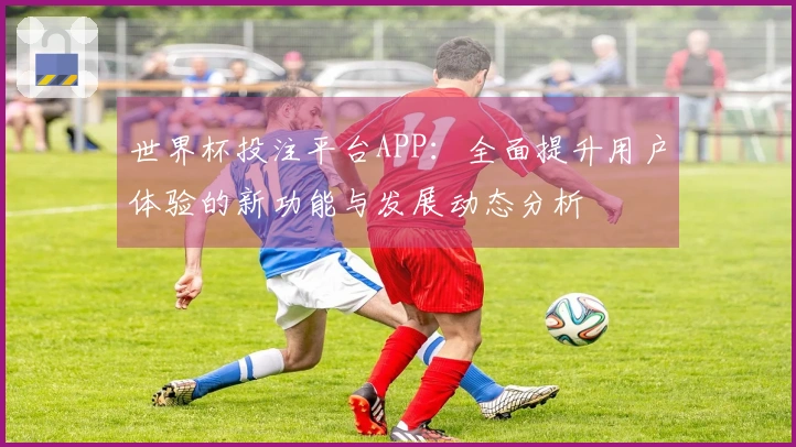 世界杯投注平台APP:全面提升用户体验的新功能与发展动态分析