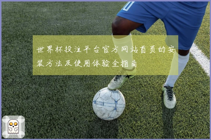 世界杯投注平台官方网站首页的安装方法及使用体验全指南