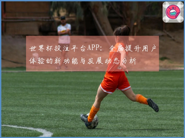 世界杯投注平台APP：全面提升用户体验的新功能与发展动态分析