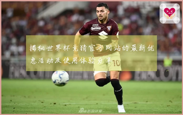 揭秘世界杯竞猜官方网站的最新优惠活动及使用体验分享